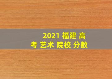 2021 福建 高考 艺术 院校 分数